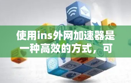 使用ins外网加速器是一种高效的方式，可以通过以下步骤实现