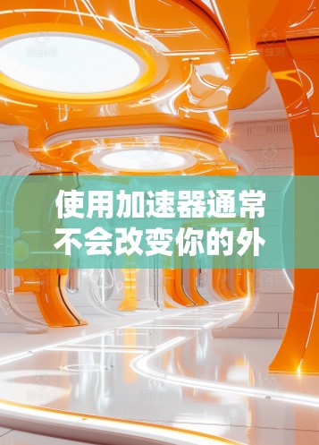使用加速器通常不会改变你的外网IP地址。加速器主要用于提升网络连接速度，不会改变IP地址本身。以下是一些关键点