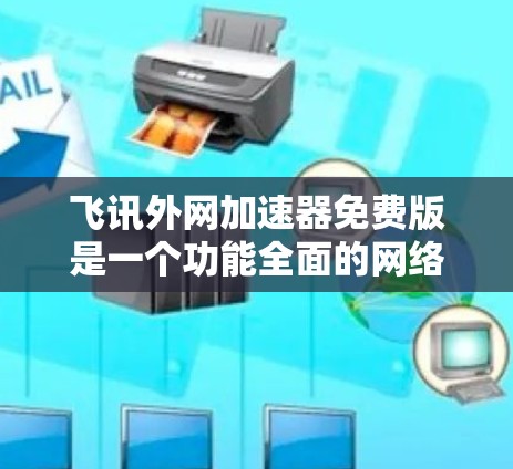 飞讯外网加速器免费版是一个功能全面的网络加速工具，适合那些希望快速连接互联网的用户。以下是它的主要功能和使用建议