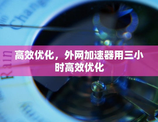 高效优化，外网加速器用三小时高效优化