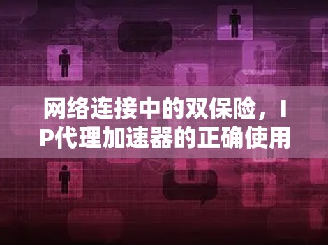 网络连接中的双保险，IP代理加速器的正确使用