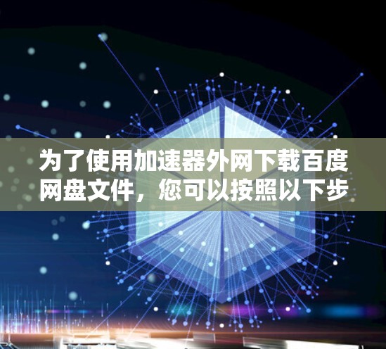为了使用加速器外网下载百度网盘文件，您可以按照以下步骤操作
