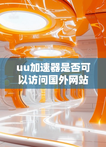 uu加速器是否可以访问国外网站? uu加速器是否可以访问国外网站?