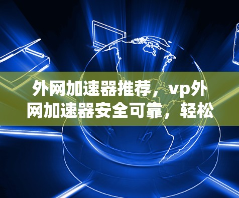 外网加速器推荐，vp外网加速器安全可靠，轻松提升网络速度