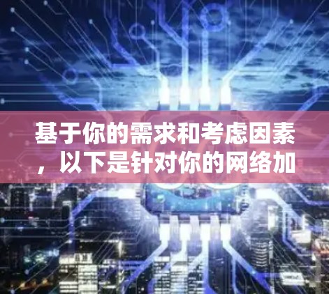 基于你的需求和考虑因素，以下是针对你的网络加速器选择的建议