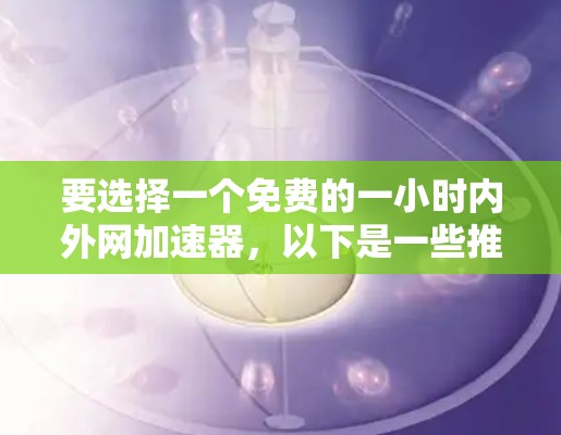 要选择一个免费的一小时内外网加速器，以下是一些推荐地点和建议，供您参考