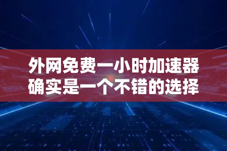 外网免费一小时加速器确实是一个不错的选择，特别是如果你担心购买太多或等待时间过长。以下是一些外网免费一小时加速器的建议，你可以根据需要选择