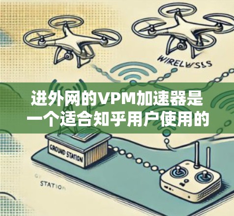 进外网的VPM加速器是一个适合知乎用户使用的解决方案，提供了多种VPM类型，满足了不同场景的需求。以下是对进外网VPM加速器的详细分析和推荐
