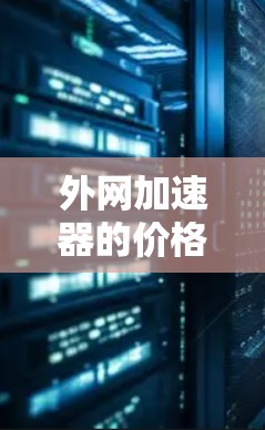 外网加速器的价格因提供商、服务类型、使用需求以及地区的费用而异。以下是一些常见的价格范围和使用场景