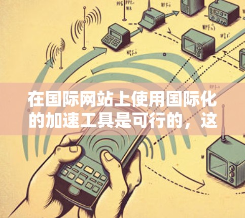在国际网站上使用国际化的加速工具是可行的，这些工具可以帮助提升网络速度和网页体验。以下是一些国际化的加速工具及其使用方法