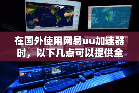 在国外使用网易uu加速器时，以下几点可以提供全面的了解