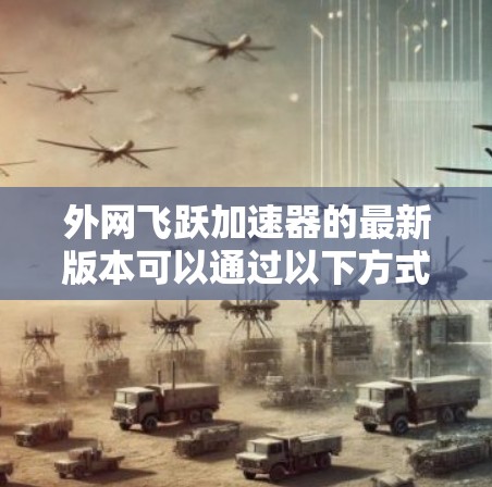 外网飞跃加速器的最新版本可以通过以下方式下载和安装
