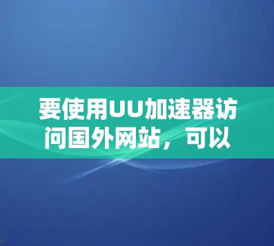 要使用UU加速器访问国外网站，可以按照以下步骤操作