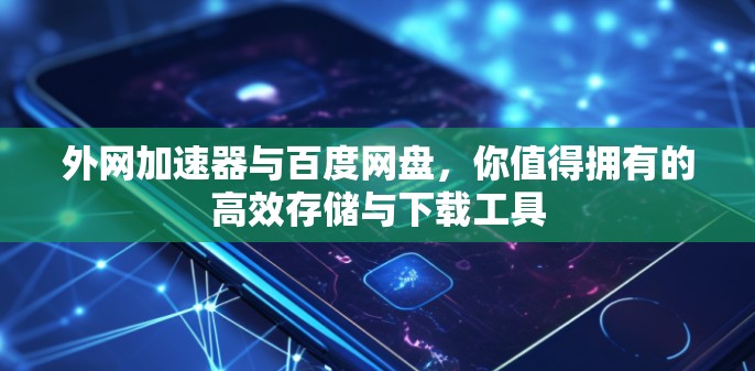 外网加速器与百度网盘，你值得拥有的高效存储与下载工具
