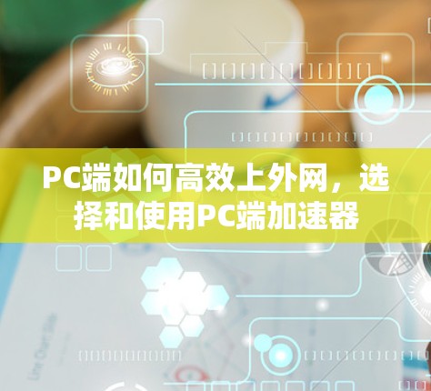 PC端如何高效上外网，选择和使用PC端加速器