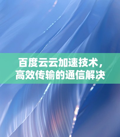百度云云加速技术，高效传输的通信解决方案