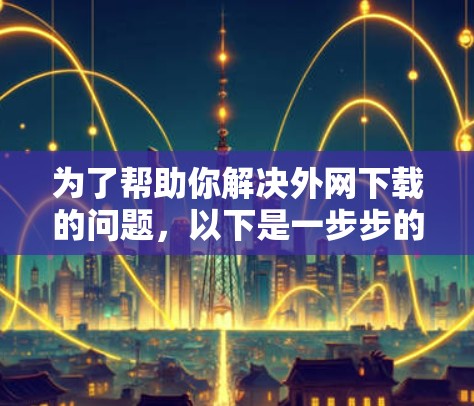 为了帮助你解决外网下载的问题，以下是一步步的解决方案