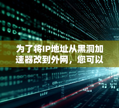 为了将IP地址从黑洞加速器改到外网，您可以按照以下步骤操作