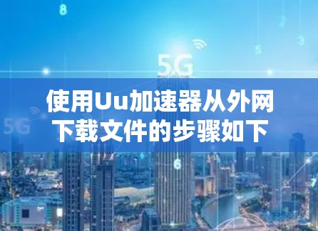 使用Uu加速器从外网下载文件的步骤如下