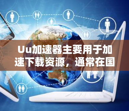 Uu加速器主要用于加速下载资源，通常在国内使用，因为国内的网络资源相对稳定，而且Uu加速器需要下载大量的资源以实现加速效果。在国外访问国际网站时，Uu加速器可能面临以下问题