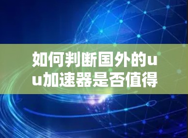 如何判断国外的uu加速器是否值得信赖？安全与效果的平衡