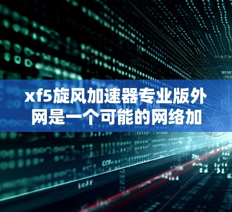 xf5旋风加速器专业版外网是一个可能的网络加速工具或技术产品。以下是一些可能的解释