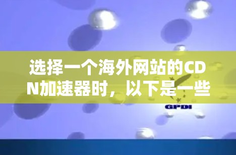 选择一个海外网站的CDN加速器时，以下是一些关键考虑因素