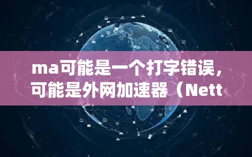 ma可能是一个打字错误，可能是外网加速器（Netty、Netty Offshore等）或移动应用加速器（如RDP、SAP等）以下是一些常见的外网加速器及其特点