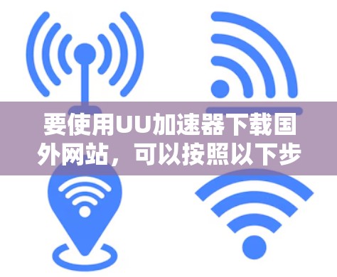 要使用UU加速器下载国外网站，可以按照以下步骤操作