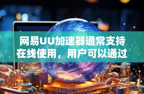 网易UU加速器通常支持在线使用，用户可以通过网络连接进行加速。以下是一些关键信息和建议