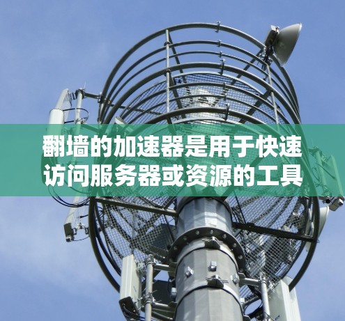 翻墙的加速器是用于快速访问服务器或资源的工具，通常用于在线课程、文档下载、软件测试等场景。以下是一些常见的翻墙加速器及其特点
