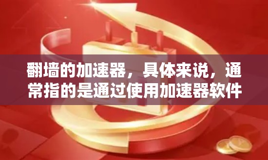 翻墙的加速器，具体来说，通常指的是通过使用加速器软件来帮助用户快速访问翻墙后的内容。以下是一些常见的翻墙加速器工具，可以帮助用户快速翻墙并获取所需信息