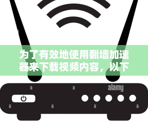 为了有效地使用翻墙加速器来下载视频内容，以下是一个分步骤的指南