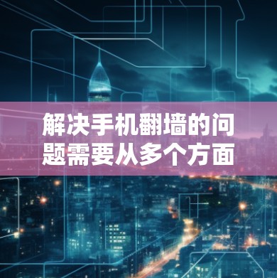 解决手机翻墙的问题需要从多个方面入手，以下是一些步骤性的建议