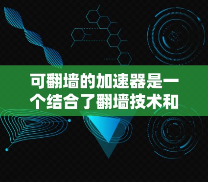 可翻墙的加速器是一个结合了翻墙技术和加速技术的工具，旨在通过翻墙来控制网络访问并提升数据传输效率。以下是对该概念的详细分析和总结