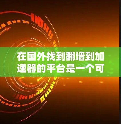 在国外找到翻墙到加速器的平台是一个可行且常见的途径，但需要谨慎处理。以下是一些步骤和建议，帮助您顺利完成翻墙
