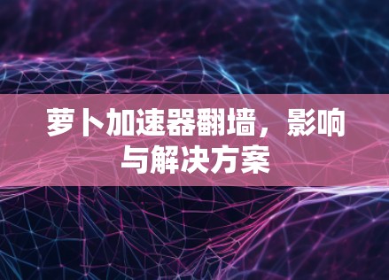 萝卜加速器翻墙，影响与解决方案