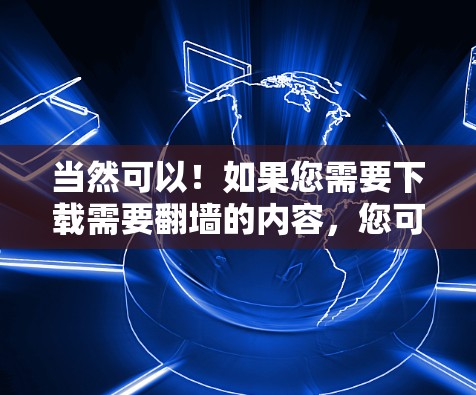 当然可以！如果您需要下载需要翻墙的内容，您可以按照以下步骤操作