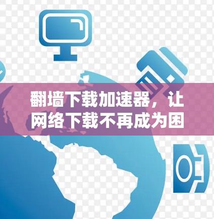 翻墙下载加速器，让网络下载不再成为困扰