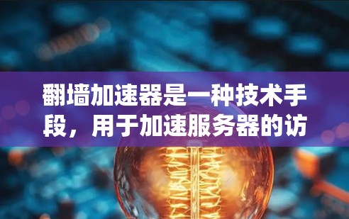 翻墙加速器是一种技术手段，用于加速服务器的访问速度。通过使用加速器，用户可以绕过服务器的防火墙，使访问者能够更快地访问互联网资源。以下是对翻墙加速器的详细介绍