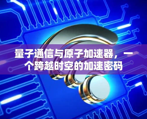 量子通信与原子加速器，一个跨越时空的加速密码
