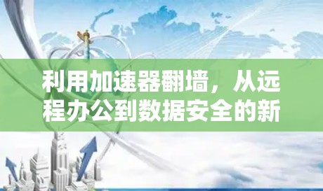 利用加速器翻墙，从远程办公到数据安全的新途径