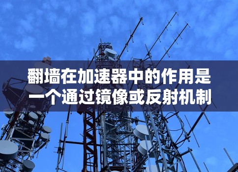 翻墙在加速器中的作用是一个通过镜像或反射机制加速粒子的技术,涉及镜像时空或镜像场的概念。具体来说 翻墙在加速器中的作用是一个通过镜像或反射机制加速粒子的技术,涉及镜像时空或镜像场的概念。具体来说