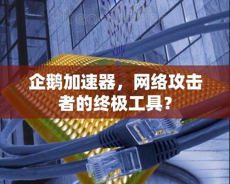 企鹅加速器，网络攻击者的终极工具？