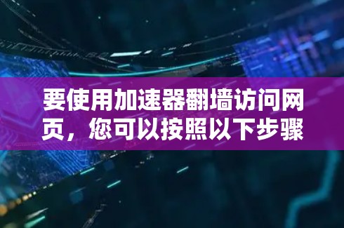 要使用加速器翻墙访问网页，您可以按照以下步骤操作