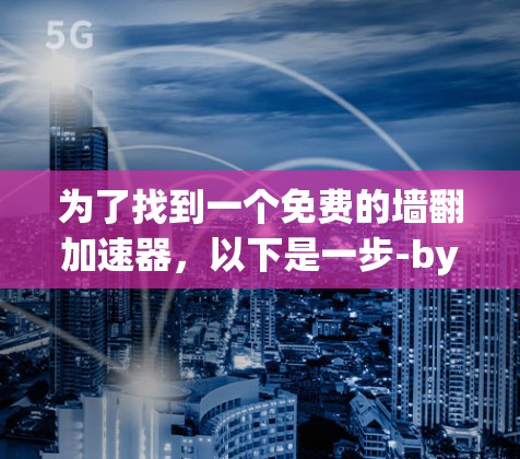 为了找到一个免费的墙翻加速器，以下是一步-by-step指南