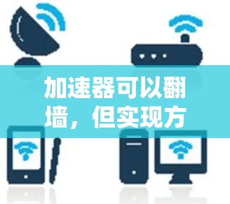 加速器可以翻墙，但实现方式因服务器的访问墙设置而异。以下是对加速器翻墙的详细分析