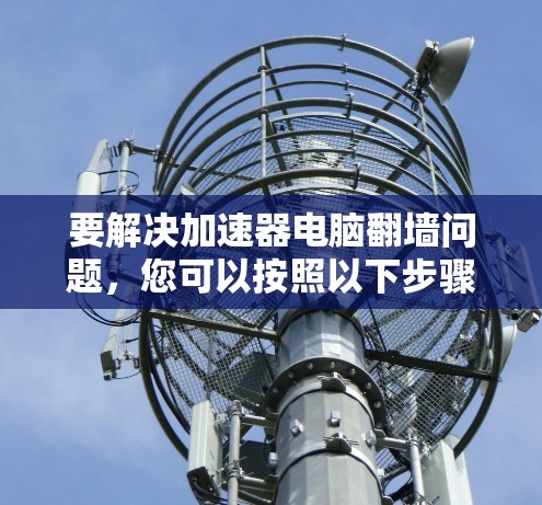 要解决加速器电脑翻墙问题，您可以按照以下步骤操作