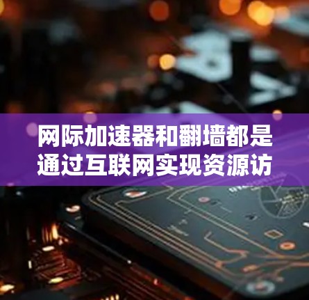 网际加速器和翻墙都是通过互联网实现资源访问的工具，但它们的工作原理和应用场景有所不同。以下是对这两个概念的详细分析和解答
