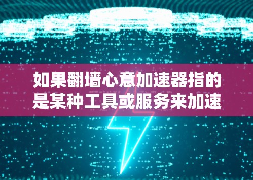 如果翻墙心意加速器指的是某种工具或服务来加速翻墙操作，可以理解为帮助用户更快地完成翻墙任务。以下是一些可能的解决方案或工具